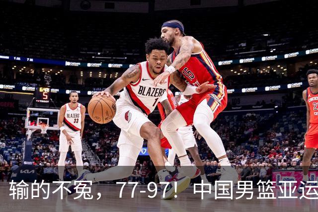 输的不冤，77-97！中国男篮亚运最大惨败，背后一个隐患已经到了必须正视的时候